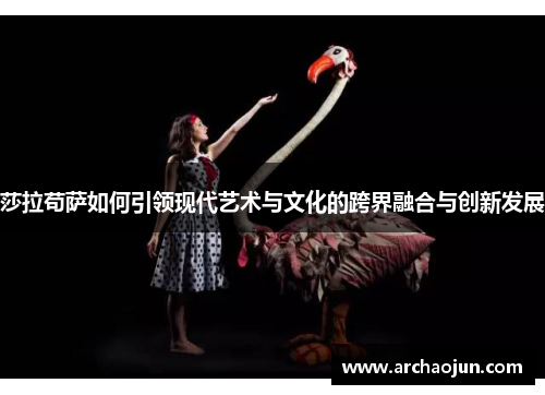 莎拉苟萨如何引领现代艺术与文化的跨界融合与创新发展 莎拉苟萨如何引领现代艺术与文化的跨界融合与创新发展
