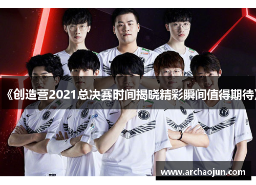 《创造营2021总决赛时间揭晓精彩瞬间值得期待》 《创造营2021总决赛时间揭晓精彩瞬间值得期待》